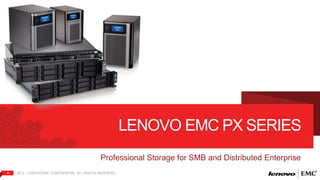 Professional Storage for SMB and Distributed Enterprise 
4 2012 | LENOVO|EMC CONFIDENTIAL. ALL RIGHTS RESERVED. 
LENOVO EMC PX SERIES 
 
