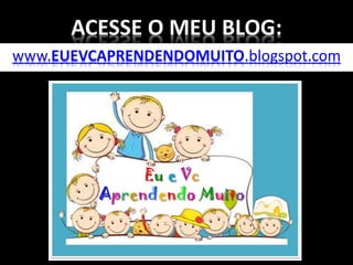 ACESSE O MEU BLOG:
www.EUEVCAPRENDENDOMUITO.blogspot.com
 