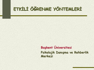 ETKİLİ ÖĞRENME YÖNTEMLERİETKİLİ ÖĞRENME YÖNTEMLERİ
Başkent Üniversitesi
Psikolojik Danışma ve Rehberlik
Merkezi
 