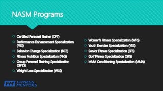 NASM Programs
 Certified Personal Trainer (CPT)
 Performance Enhancement Specialization
(PES)
 Behavior Change Speciali...