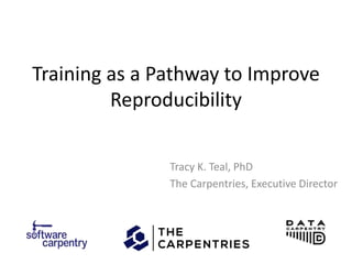 Training as a Pathway to Improve
Reproducibility
Tracy K. Teal, PhD
The Carpentries, Executive Director
 