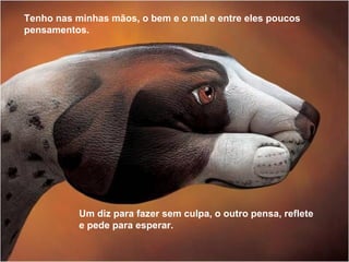 Tenho nas minhas mãos, o bem e o mal e entre eles poucos
pensamentos.
Um diz para fazer sem culpa, o outro pensa, reflete
e pede para esperar.
 