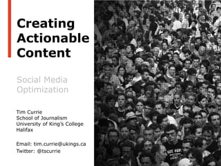 PRESENTATION AT NEWSPAPERS ATLANTIC CONFERENCE, MAY 11, 2012




Creating
Actionable
Content

Social Media
Optimization

Tim Currie
School of Journalism
University of King’s College
Halifax

Email: tim.currie@ukings.ca
Twitter: @tscurrie
 
