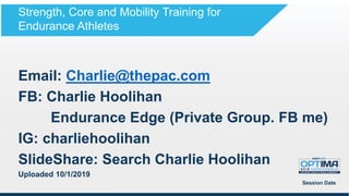 Email: Charlie@thepac.com
FB: Charlie Hoolihan
Endurance Edge (Private Group. FB me)
IG: charliehoolihan
SlideShare: Search Charlie Hoolihan
Uploaded 10/1/2019
Session Date
Strength, Core and Mobility Training for
Endurance Athletes
 