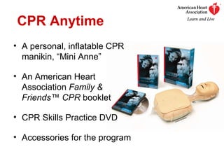 CPR Anytime A personal, inflatable CPR manikin, “Mini Anne” An American Heart Association  Family & Friends ™  CPR  booklet CPR Skills Practice DVD Accessories for the program 