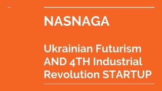 NASNAGA
Ukrainian Futurism
AND 4TH Industrial
Revolution STARTUP
 