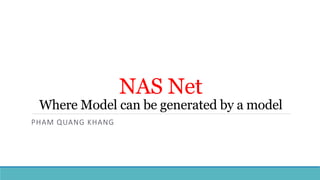 NAS Net
Where Model can be generated by a model
PHAM QUANG KHANG
 