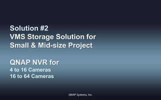 Solution #2
VMS Storage Solution for
Small & Mid-size Project
QNAP NVR for
4 to 16 Cameras
16 to 64 Cameras

 