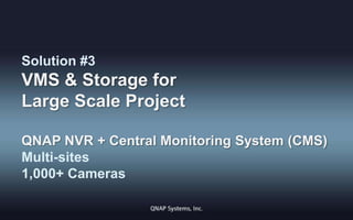 Solution #3

VMS & Storage for
Large Scale Project
QNAP NVR + Central Monitoring System (CMS)
Multi-sites
1,000+ Cameras

 