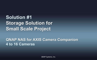 Solution #1
Storage Solution for
Small Scale Project
QNAP NAS for AXIS Camera Companion
4 to 16 Cameras

 