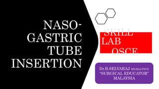 NASO-
GASTRIC
TUBE
INSERTION
SKILL
LAB
OSCE
Dr.B.SELVARAJ MS;Mch;FICS;
“SURGICAL EDUCATOR”
MALAYSIA
 