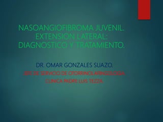 NASOANGIOFIBROMA JUVENIL.
EXTENSION LATERAL:
DIAGNOSTICO Y TRATAMIENTO.
DR. OMAR GONZALES SUAZO.
JEFE DE SERVICIO DE OTORRINOLARINGOLOGIA.
CLINICA PADRE LUIS TEZZA.
 