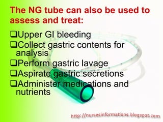 The NG tube can also be used to assess and treat: <ul><li>Upper GI bleeding </li></ul><ul><li>Collect gastric contents for...
