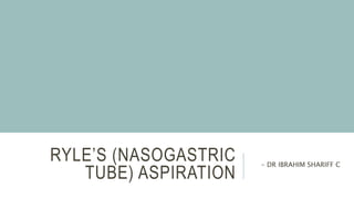 RYLE’S (NASOGASTRIC
TUBE) ASPIRATION
- DR IBRAHIM SHARIFF C
 