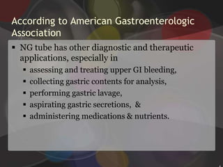 According to American Gastroenterologic  AssociationNG tube has other diagnostic and therapeutic applications, especially in 