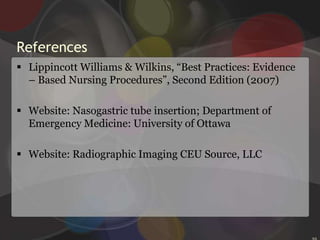 Ensuring proper tube placementUse a tongue blade and penlight to examine the patient’s mouth and throat for signs of a coiled section of tubing (especially in an unconscious patient). Coiling indicates an obstruction.Keep an emesis basin and facial tissues readily available for the patient.As you carefully advance the tube and the patient swallows, watch for respiratory distress signs, which may mean the tube is in the bronchus and must be removed immediately.31