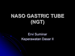 NASO GASTRIC TUBE
(NGT)
Ervi Suminar
Keperawatan Dasar II
 