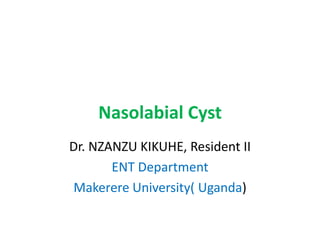 Nasolabial Cyst
Dr. NZANZU KIKUHE, Resident II
ENT Department
Makerere University( Uganda)
 