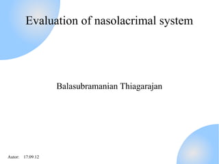 Evaluation of nasolacrimal system




                  Balasubramanian Thiagarajan




Autor: 17.09.12
 