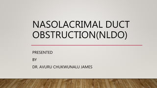 NASOLACRIMAL DUCT
OBSTRUCTION(NLDO)
PRESENTED
BY
DR. AVURU CHUKWUNALU JAMES
 