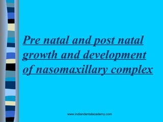 Pre natal and post natal
growth and development
of nasomaxillary complex
www.indiandentalacademy.com
 
