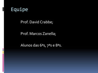 Equipe		Prof. David Crabbe;	Prof. Marcos Zanella;	Alunos das 6ªs, 7ªs e 8ªs.