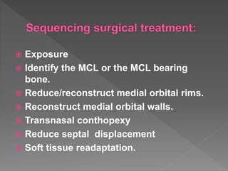  Exposure
 Identify the MCL or the MCL bearing
bone.
 Reduce/reconstruct medial orbital rims.
 Reconstruct medial orbital walls.
 Transnasal conthopexy
 Reduce septal displacement
 Soft tissue readaptation.
 