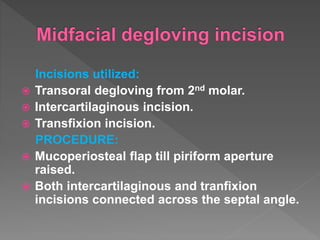 Incisions utilized:
 Transoral degloving from 2nd molar.
 Intercartilaginous incision.
 Transfixion incision.
PROCEDURE:
 Mucoperiosteal flap till piriform aperture
raised.
 Both intercartilaginous and tranfixion
incisions connected across the septal angle.
 