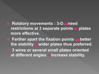  Rotatory movements : 3-D need
restrictions at 3 separate points plates
more effective.
 Farther apart the fixation points better
the stability wider plates thus preferred.
 3 wires or several small plates oriented
at different angles increase stability.
 