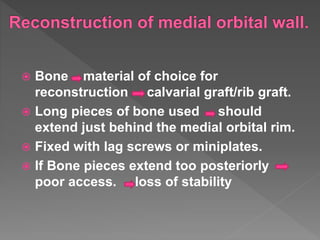  Bone material of choice for
reconstruction calvarial graft/rib graft.
 Long pieces of bone used should
extend just behind the medial orbital rim.
 Fixed with lag screws or miniplates.
 If Bone pieces extend too posteriorly
poor access. loss of stability
 