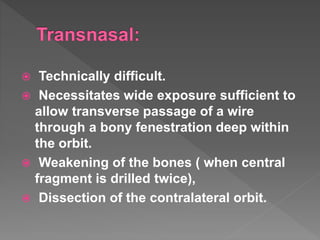 Technically difficult.
 Necessitates wide exposure sufficient to
allow transverse passage of a wire
through a bony fenestration deep within
the orbit.
 Weakening of the bones ( when central
fragment is drilled twice),
 Dissection of the contralateral orbit.
 