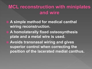  A simple method for medical canthal
wiring reconstruction.
 A homolaterally fixed osteosynthesis
plate and a metal wire is used.
 Avoids transnasal wiring and gives
superior control when correcting the
position of the lacerated medial canthus.
 