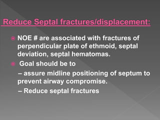  NOE # are associated with fractures of
perpendicular plate of ethmoid, septal
deviation, septal hematomas.
 Goal should be to
– assure midline positioning of septum to
prevent airway compromise.
– Reduce septal fractures
 