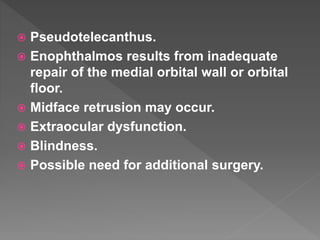  Pseudotelecanthus.
 Enophthalmos results from inadequate
repair of the medial orbital wall or orbital
floor.
 Midface retrusion may occur.
 Extraocular dysfunction.
 Blindness.
 Possible need for additional surgery.
 