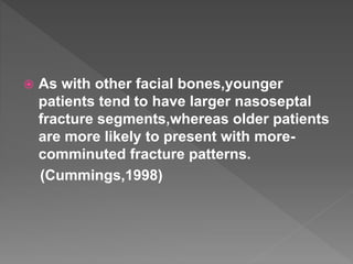  As with other facial bones,younger
patients tend to have larger nasoseptal
fracture segments,whereas older patients
are more likely to present with more-
comminuted fracture patterns.
(Cummings,1998)
 