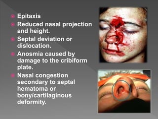  Epitaxis
 Reduced nasal projection
and height.
 Septal deviation or
dislocation.
 Anosmia caused by
damage to the cribiform
plate.
 Nasal congestion
secondary to septal
hematoma or
bony/cartilaginous
deformity.
 