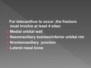 For telecanthus to occur ,the fracture
must involve at least 4 sites:
 Medial orbital wall
 Nasomaxillary butress/inferior orbital rim
 Nrontomaxillary junction
 Lateral nasal bone
 