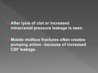  After lysis of clot or increased
intracranial pressure leakage is seen.
 Mobile midface fractures often creates
pumping action –because of increased
CSF leakage.
 