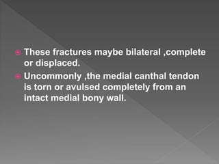  These fractures maybe bilateral ,complete
or displaced.
 Uncommonly ,the medial canthal tendon
is torn or avulsed completely from an
intact medial bony wall.
 