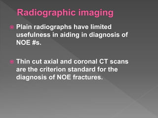  Plain radiographs have limited
usefulness in aiding in diagnosis of
NOE #s.
 Thin cut axial and coronal CT scans
are the criterion standard for the
diagnosis of NOE fractures.
 