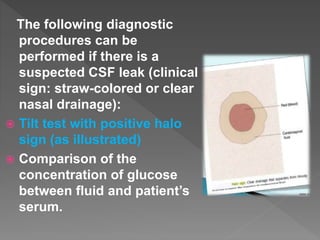The following diagnostic
procedures can be
performed if there is a
suspected CSF leak (clinical
sign: straw-colored or clear
nasal drainage):
 Tilt test with positive halo
sign (as illustrated)
 Comparison of the
concentration of glucose
between fluid and patient’s
serum.
 