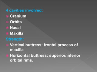 4 cavities involved:
 Cranium
 Orbits
 Nasal
 Maxilla
Strength:
 Vertical buttress: frontal process of
maxilla
 Horizontal buttress: superior/inferior
orbital rims.
 