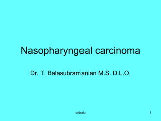 Nasopharyngeal carcinoma Dr. T. Balasubramanian M.S. D.L.O. 
