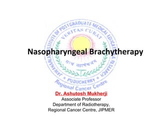 Nasopharyngeal Brachytherapy
Dr. Ashutosh Mukherji
Associate Professor
Department of Radiotherapy,
Regional Cancer Centre, JIPMER
 