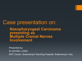 Case presentation on:
Presented by:
Dr.SAHAR.J.HADI
ENT Center- Sulaimanyia Teaching Hospital- Sulaimanyia- Iraq
Nasopharyngeal Carcinoma
presenting as
Multiple Cranial Nerves
Involvement
 