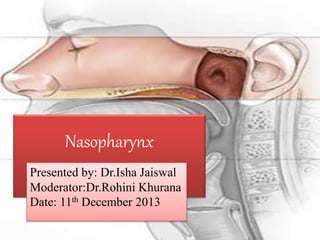 Nasopharynx
Presented by: Dr.Isha Jaiswal
Moderator:Dr.Rohini Khurana
Date: 11th December 2013
 
