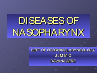 DISEASES OF
NASOPHARYNX
   DEPT OF OTORHINOLARYNGOLOGY
              JJM M C
            DAVANAGERE
 