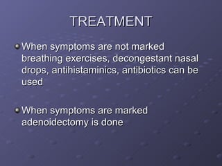 TREATMENT
When symptoms are not marked
breathing exercises, decongestant nasal
drops, antihistaminics, antibiotics can be
used

When symptoms are marked
adenoidectomy is done
 