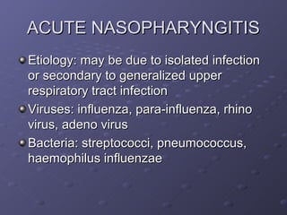 ACUTE NASOPHARYNGITIS
Etiology: may be due to isolated infection
or secondary to generalized upper
respiratory tract infection
Viruses: influenza, para-influenza, rhino
virus, adeno virus
Bacteria: streptococci, pneumococcus,
haemophilus influenzae
 