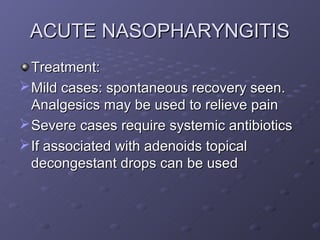 ACUTE NASOPHARYNGITIS
  Treatment:
 Mild cases: spontaneous recovery seen.
  Analgesics may be used to relieve pain
 Severe cases require systemic antibiotics
 If associated with adenoids topical
  decongestant drops can be used
 